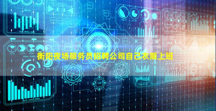 衡阳夜场服务员招聘公司自己衣服上班